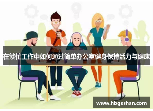 在繁忙工作中如何通过简单办公室健身保持活力与健康