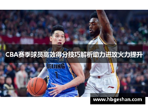 CBA赛季球员高效得分技巧解析助力进攻火力提升